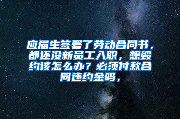 应届生签署了劳动合同书，都还没新员工入职，想毁约该怎么办？必须付款合同违约金吗，