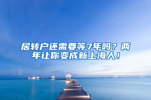 居转户还需要等7年吗？两年让你变成新上海人！