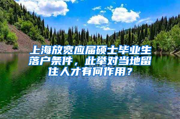 上海放宽应届硕士毕业生落户条件，此举对当地留住人才有何作用？