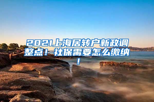 2021上海居转户新政调整点！社保需要怎么缴纳！