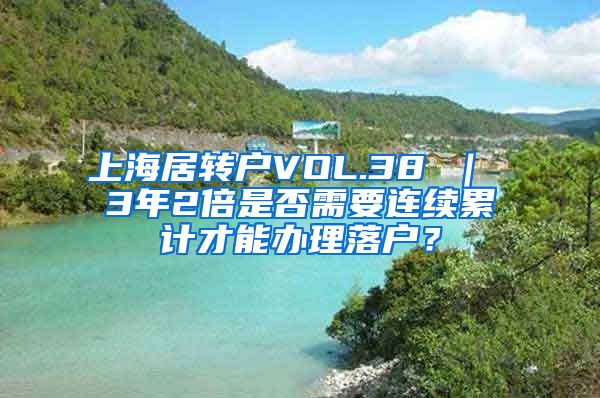 上海居转户VOL.38 ｜ 3年2倍是否需要连续累计才能办理落户？