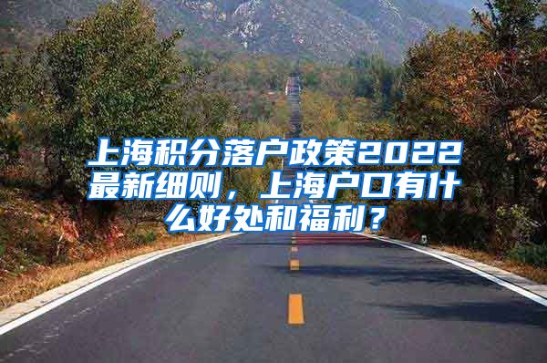 上海积分落户政策2022最新细则，上海户口有什么好处和福利？