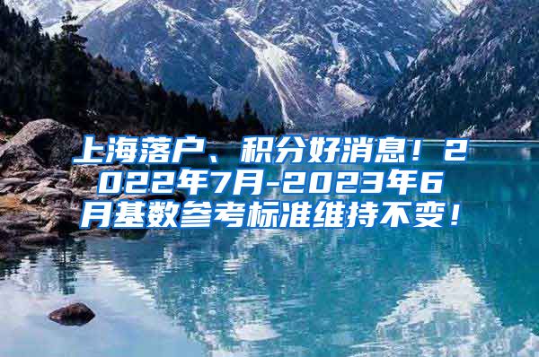 上海落户、积分好消息！2022年7月-2023年6月基数参考标准维持不变！