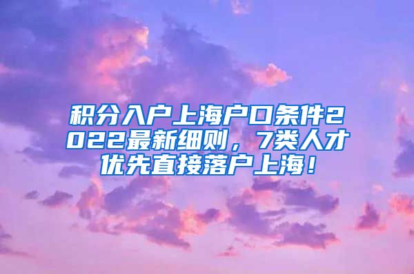 积分入户上海户口条件2022最新细则，7类人才优先直接落户上海！