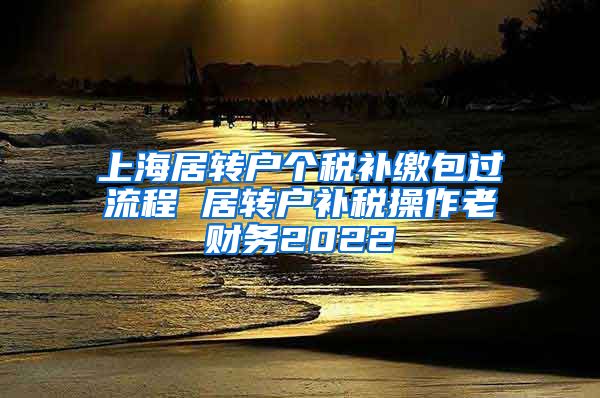 上海居转户个税补缴包过流程 居转户补税操作老财务2022