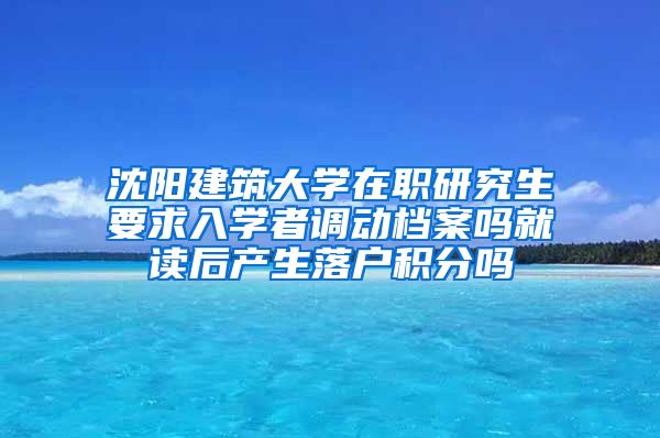 沈阳建筑大学在职研究生要求入学者调动档案吗就读后产生落户积分吗