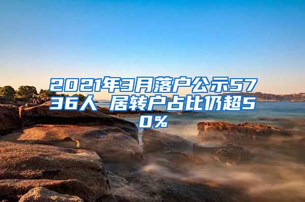 2021年3月落户公示5736人 居转户占比仍超50%