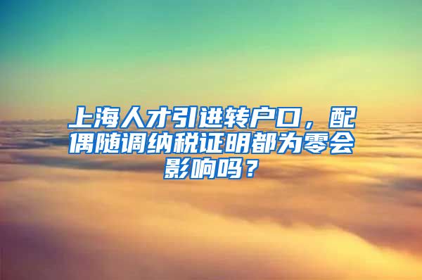 上海人才引进转户口，配偶随调纳税证明都为零会影响吗？