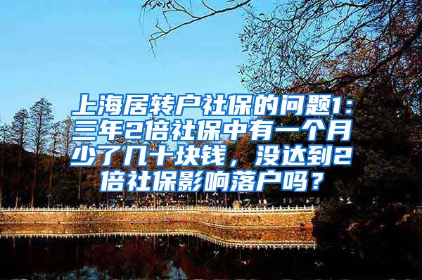 上海居转户社保的问题1：三年2倍社保中有一个月少了几十块钱，没达到2倍社保影响落户吗？