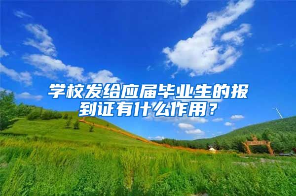 学校发给应届毕业生的报到证有什么作用？