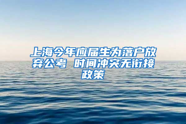 上海今年应届生为落户放弃公考 时间冲突无衔接政策