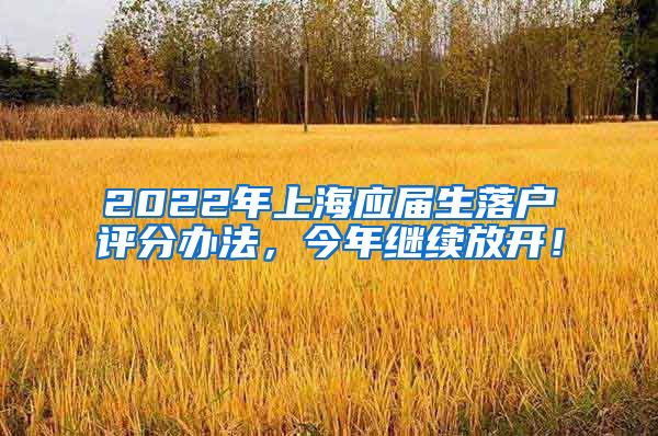 2022年上海应届生落户评分办法，今年继续放开！