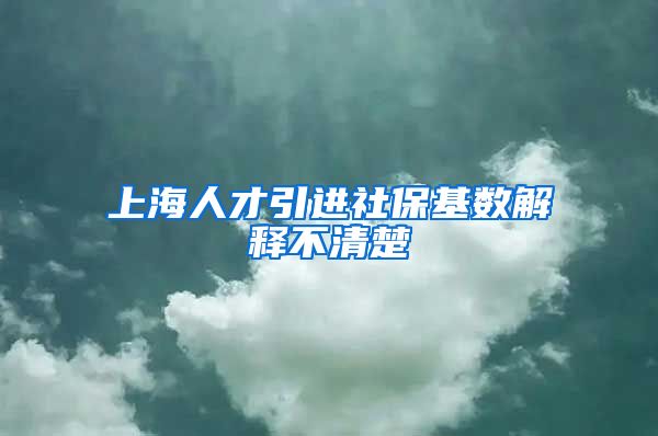 上海人才引进社保基数解释不清楚