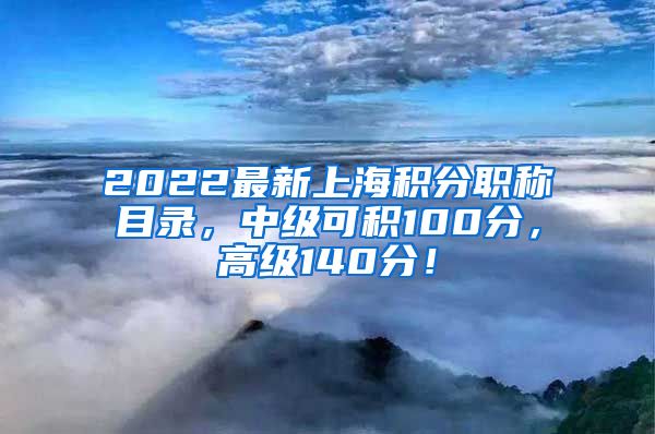 2022最新上海积分职称目录，中级可积100分，高级140分！