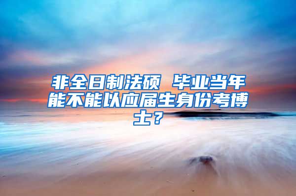 非全日制法硕 毕业当年能不能以应届生身份考博士？