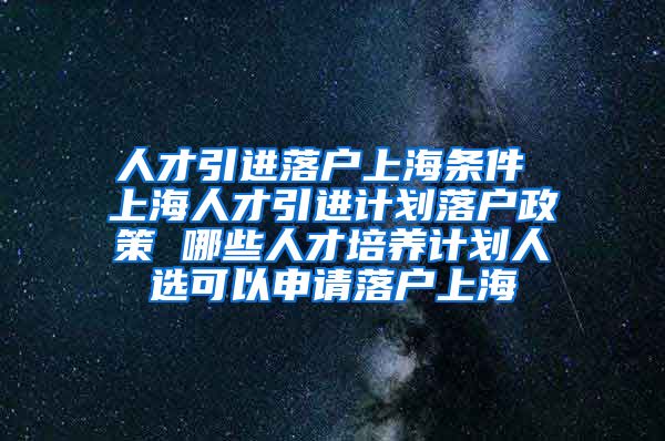 人才引进落户上海条件 上海人才引进计划落户政策 哪些人才培养计划人选可以申请落户上海