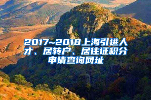 2017~2018上海引进人才、居转户、居住证积分申请查询网址