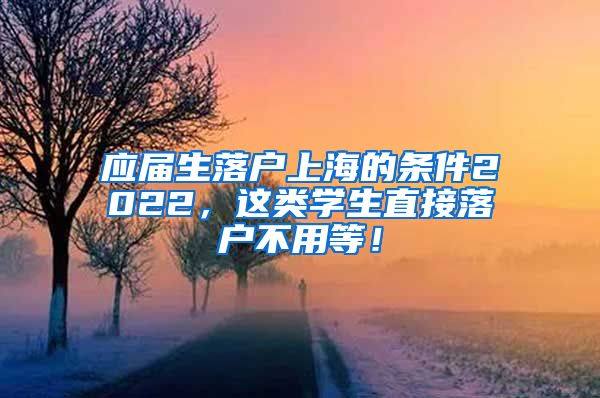 应届生落户上海的条件2022，这类学生直接落户不用等！