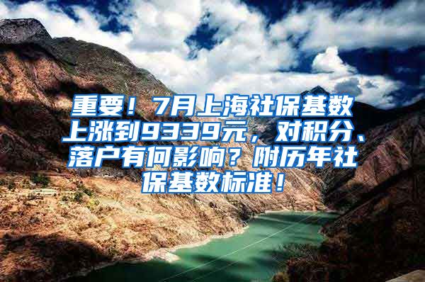 重要！7月上海社保基数上涨到9339元，对积分、落户有何影响？附历年社保基数标准！