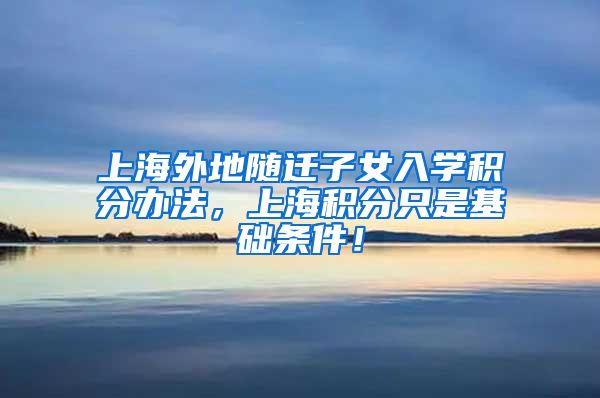 上海外地随迁子女入学积分办法，上海积分只是基础条件！