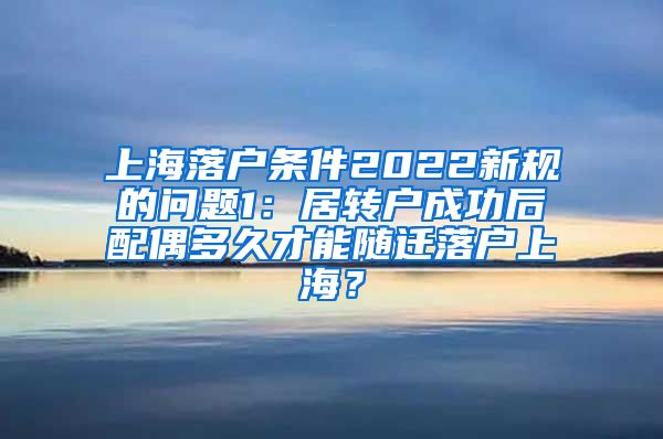 上海落户条件2022新规的问题1：居转户成功后配偶多久才能随迁落户上海？