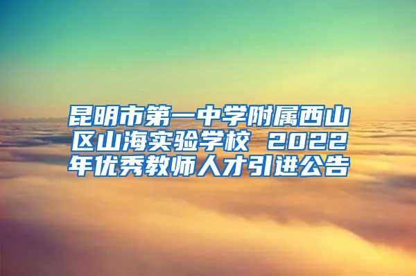 昆明市第一中学附属西山区山海实验学校 2022年优秀教师人才引进公告