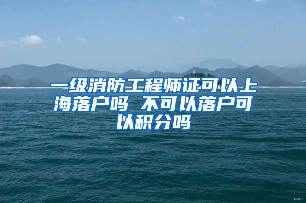 一级消防工程师证可以上海落户吗 不可以落户可以积分吗