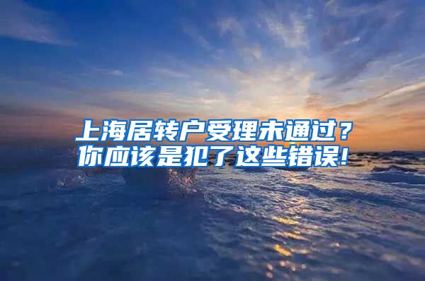 上海居转户受理未通过？你应该是犯了这些错误!