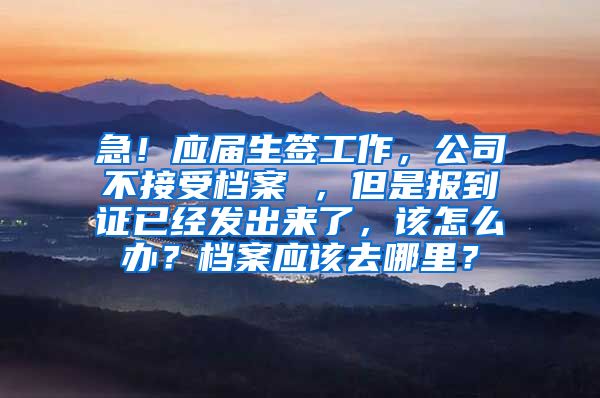 急！应届生签工作，公司不接受档案 ，但是报到证已经发出来了，该怎么办？档案应该去哪里？