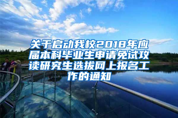 关于启动我校2018年应届本科毕业生申请免试攻读研究生选拔网上报名工作的通知