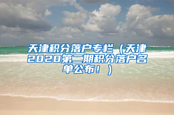 天津积分落户专栏（天津2020第二期积分落户名单公布！）