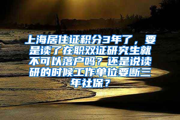 上海居住证积分3年了，要是读了在职双证研究生就不可以落户吗？还是说读研的时候工作单位要断三年社保？