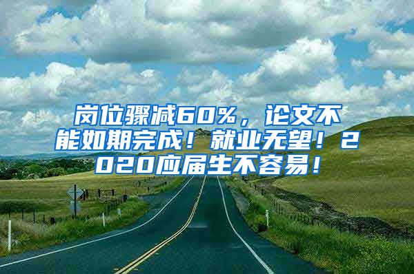 岗位骤减60%，论文不能如期完成！就业无望！2020应届生不容易！