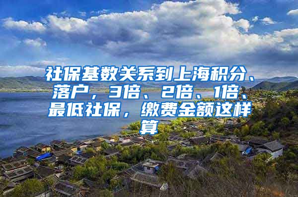 社保基数关系到上海积分、落户，3倍、2倍、1倍、最低社保，缴费金额这样算→