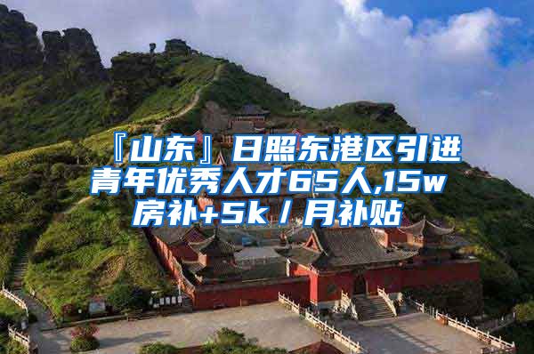 『山东』日照东港区引进青年优秀人才65人,15w房补+5k／月补贴