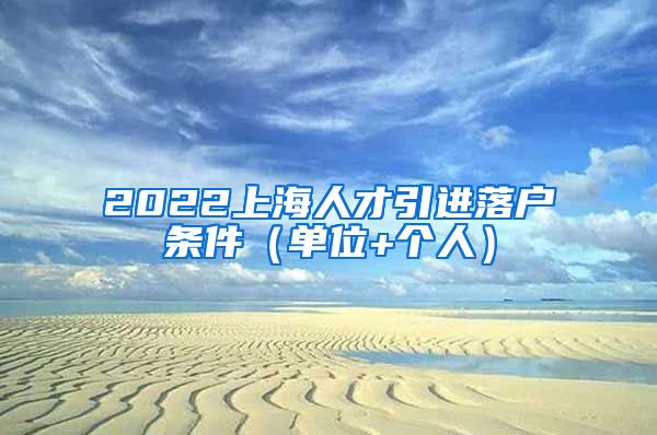 2022上海人才引进落户条件（单位+个人）