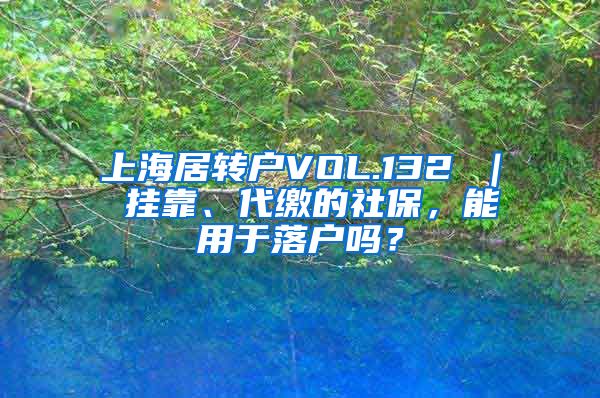 上海居转户VOL.132 ｜ 挂靠、代缴的社保，能用于落户吗？