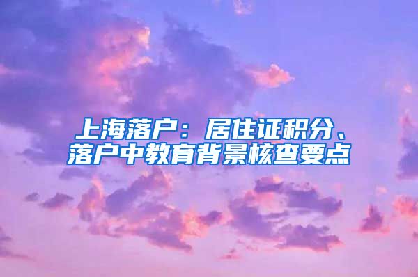 上海落户：居住证积分、落户中教育背景核查要点