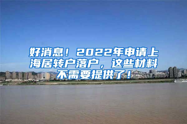 好消息！2022年申请上海居转户落户，这些材料不需要提供了！