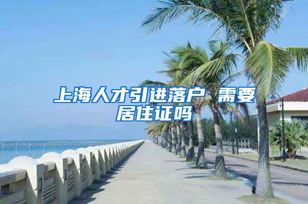 上海人才引进落户 需要居住证吗