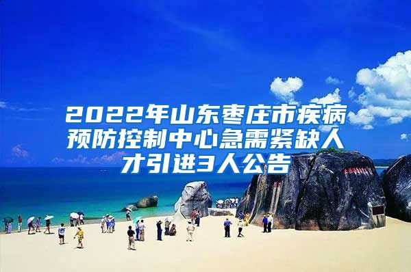 2022年山东枣庄市疾病预防控制中心急需紧缺人才引进3人公告