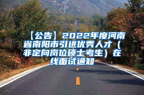 【公告】2022年度河南省南阳市引进优秀人才（非定向岗位硕士考生）在线面试通知