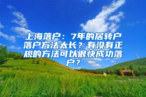 上海落户：7年的居转户落户方法太长？有没有正规的方法可以很快成功落户？