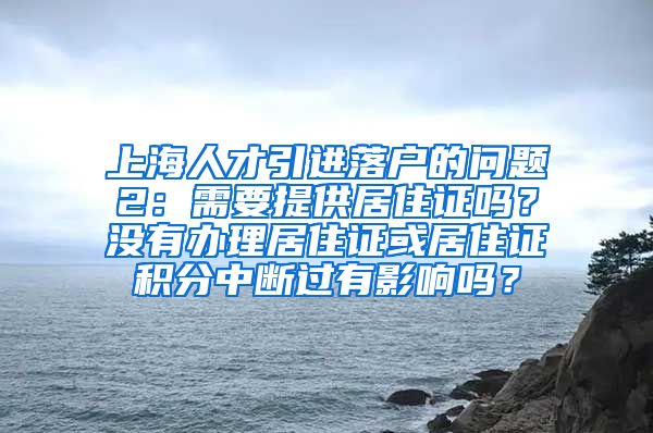 上海人才引进落户的问题2：需要提供居住证吗？没有办理居住证或居住证积分中断过有影响吗？