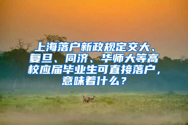 上海落户新政规定交大、复旦、同济、华师大等高校应届毕业生可直接落户，意味着什么？