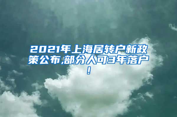 2021年上海居转户新政策公布,部分人可3年落户!