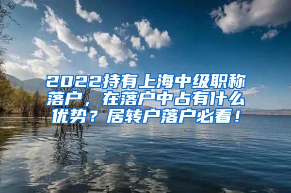 2022持有上海中级职称落户，在落户中占有什么优势？居转户落户必看！