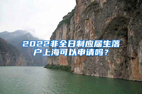 2022非全日制应届生落户上海可以申请吗？