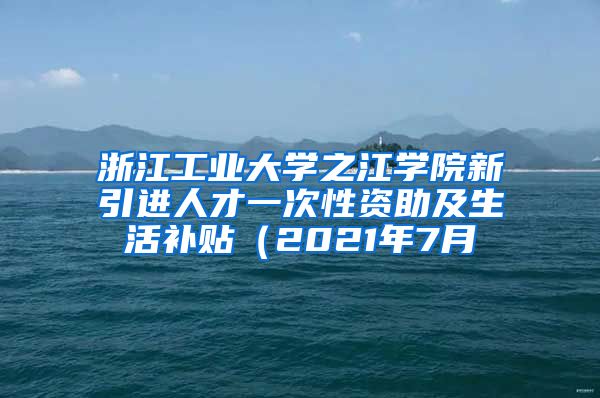 浙江工业大学之江学院新引进人才一次性资助及生活补贴（2021年7月