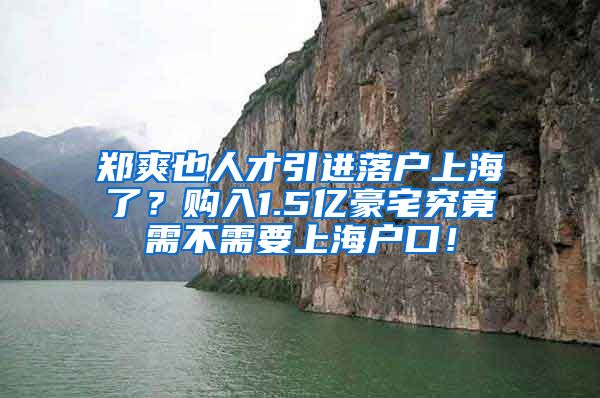 郑爽也人才引进落户上海了？购入1.5亿豪宅究竟需不需要上海户口！